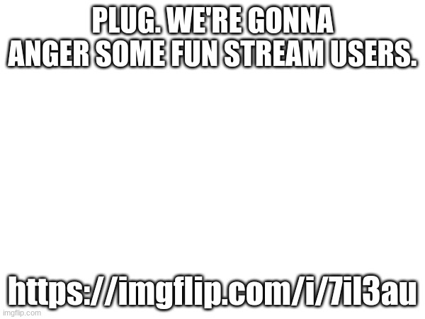 PLUG. WE'RE GONNA ANGER SOME FUN STREAM USERS. https://imgflip.com/i/7il3au | made w/ Imgflip meme maker