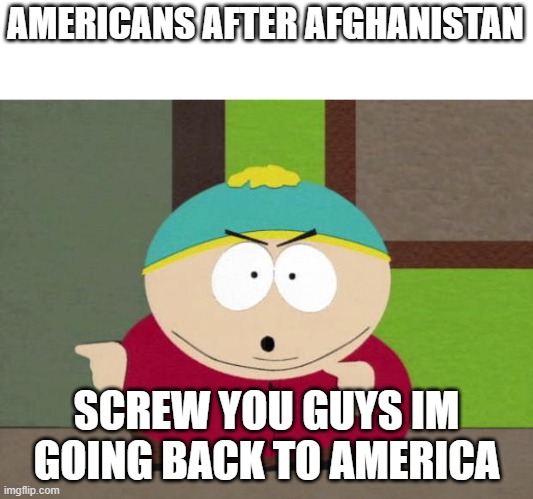 American troops leaving Afghanistan | AMERICANS AFTER AFGHANISTAN; SCREW YOU GUYS IM GOING BACK TO AMERICA | image tagged in cartman screw you guys,eric cartman,america,afghanistan | made w/ Imgflip meme maker