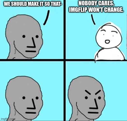 i want memes, not complaints | NOBODY CARES. IMGFLIP WON'T CHANGE. WE SHOULD MAKE IT SO THAT- | image tagged in npc meme | made w/ Imgflip meme maker