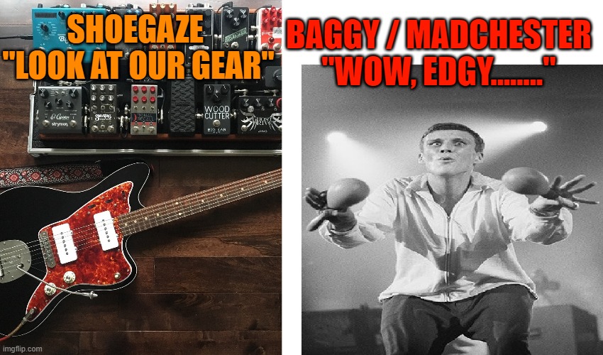 Shoegaze v Baggy / Madchester | BAGGY / MADCHESTER
"WOW, EDGY........"; SHOEGAZE 
"LOOK AT OUR GEAR" | image tagged in baggy,madchester,shoegaze,music,culture,scenes | made w/ Imgflip meme maker