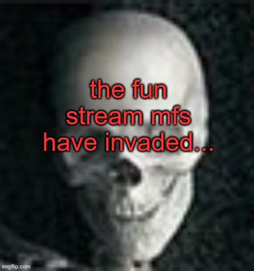 . | the fun stream mfs have invaded... | image tagged in skull | made w/ Imgflip meme maker