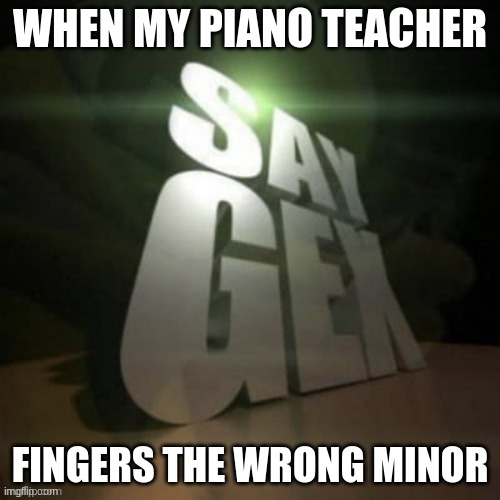 say gex | WHEN MY PIANO TEACHER; FINGERS THE WRONG MINOR | image tagged in dark humor | made w/ Imgflip meme maker