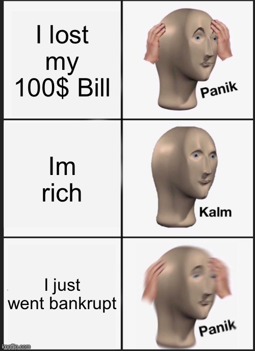Panik Kalm Panik | I lost my 100$ Bill; Im rich; I just went bankrupt | image tagged in memes,panik kalm panik | made w/ Imgflip meme maker