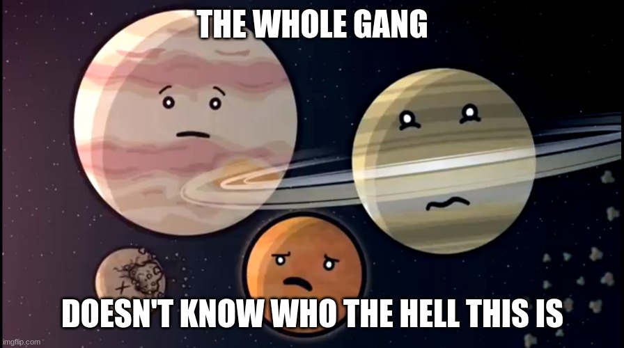 Solarballs jupiter and Saturn Mars scared | THE WHOLE GANG DOESN'T KNOW WHO THE HELL THIS IS | image tagged in solarballs jupiter and saturn mars scared | made w/ Imgflip meme maker