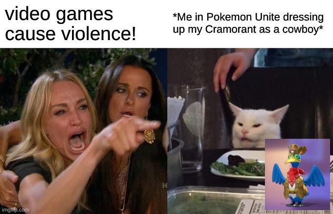 Woman Yelling At Cat Meme | video games cause violence! *Me in Pokemon Unite dressing up my Cramorant as a cowboy* | image tagged in memes,woman yelling at cat | made w/ Imgflip meme maker