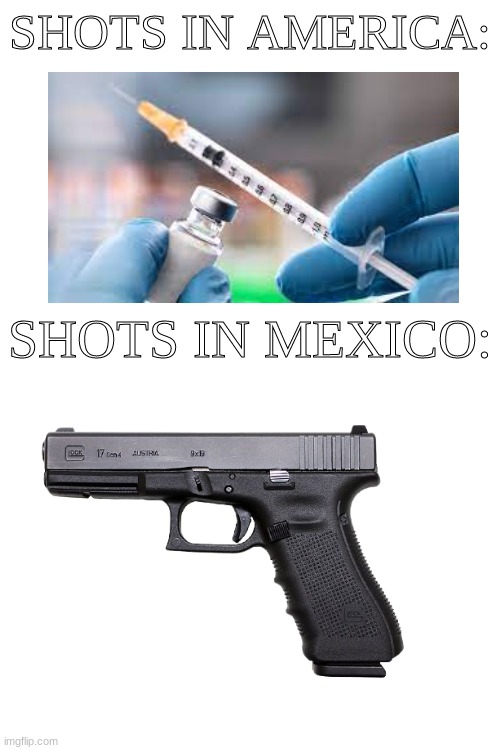 hehe lol | SHOTS IN AMERICA:; SHOTS IN MEXICO: | image tagged in mexico,guns,shot,vaccines,funny,memes | made w/ Imgflip meme maker