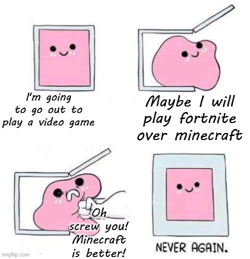 This is my reality | I'm going to go out to play a video game; Maybe I will play fortnite over minecraft; Oh screw you! Minecraft is better! | image tagged in never again,minecraft,pink blob in the box,fortnite sucks | made w/ Imgflip meme maker