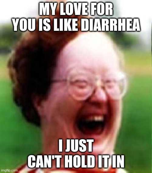 MY LOVE FOR YOU IS LIKE DIARRHEA; I JUST CAN'T HOLD IT IN | image tagged in funny,memes | made w/ Imgflip meme maker