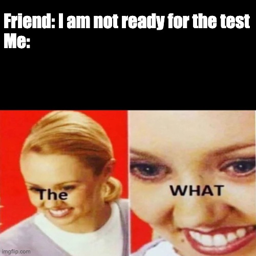 test | Friend: I am not ready for the test

Me: | image tagged in the what | made w/ Imgflip meme maker