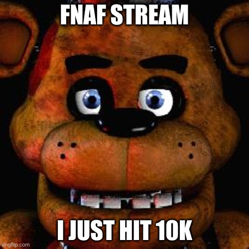 All my memes suck but I still did it | FNAF STREAM; I JUST HIT 10K | image tagged in five nights at freddys | made w/ Imgflip meme maker