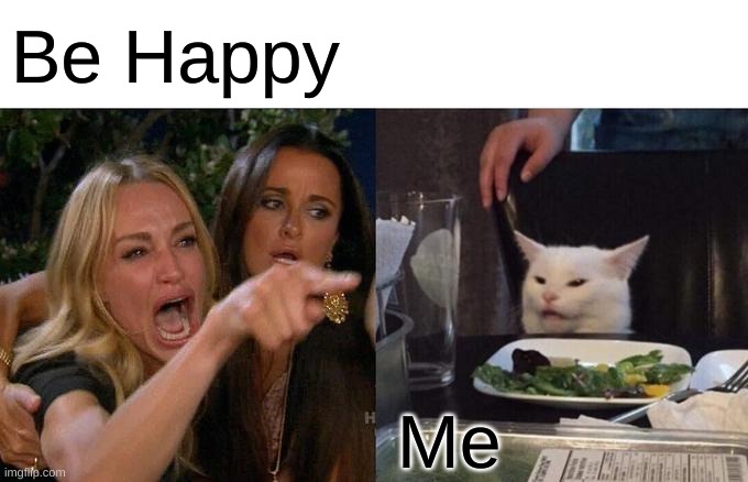 idk | Be Happy; Me | image tagged in memes,woman yelling at cat | made w/ Imgflip meme maker