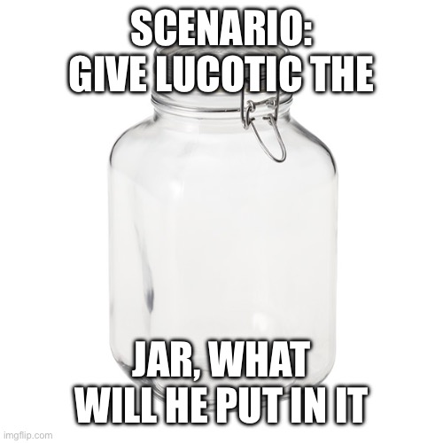 Yep, I’m bringing the jar back | SCENARIO: GIVE LUCOTIC THE; JAR, WHAT WILL HE PUT IN IT | image tagged in glass jar | made w/ Imgflip meme maker