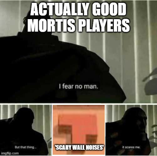 =] | ACTUALLY GOOD MORTIS PLAYERS; 'SCARY WALL NOISES' | image tagged in i fear no man | made w/ Imgflip meme maker