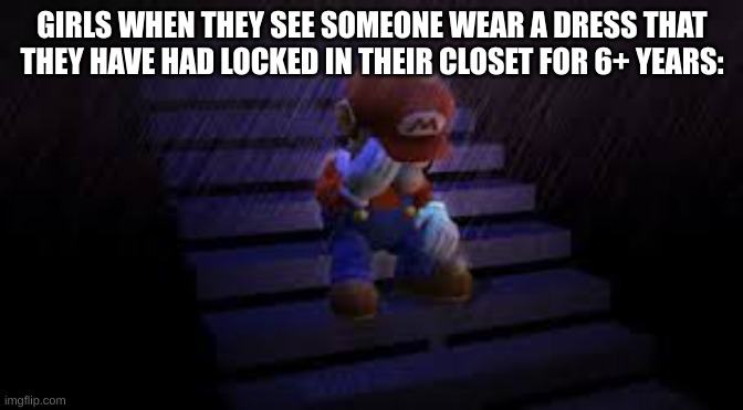 Girls when they see someone wear a dress be like: | GIRLS WHEN THEY SEE SOMEONE WEAR A DRESS THAT THEY HAVE HAD LOCKED IN THEIR CLOSET FOR 6+ YEARS: | image tagged in sad mario,girls,dress,i have nothing to wear | made w/ Imgflip meme maker