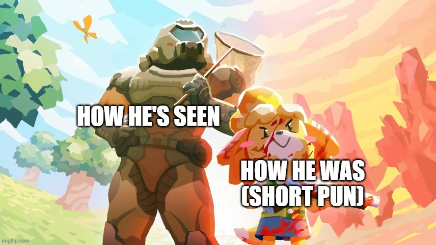 Isabelle and Doom Guy | HOW HE'S SEEN HOW HE WAS (SHORT PUN) | image tagged in isabelle and doom guy | made w/ Imgflip meme maker