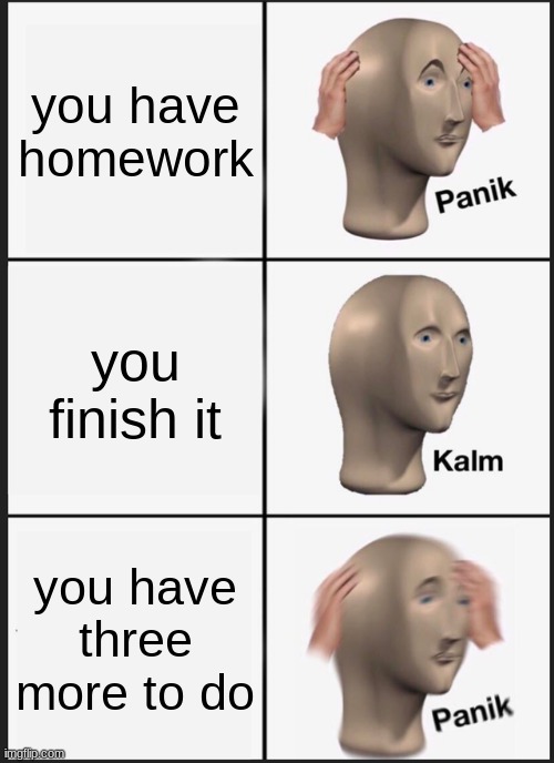 Panik Kalm Panik | you have homework; you finish it; you have three more to do | image tagged in memes,panik kalm panik | made w/ Imgflip meme maker