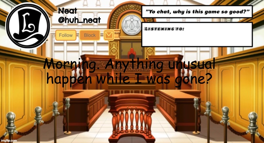 Huh_neat announcement template | Morning. Anything unusual happen while I was gone? | image tagged in huh_neat announcement template | made w/ Imgflip meme maker