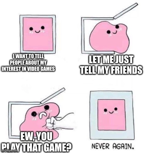 Never again | I WANT TO TELL PEOPLE ABOUT MY INTEREST IN VIDEO GAMES; LET ME JUST TELL MY FRIENDS; EW, YOU PLAY THAT GAME? | image tagged in never again | made w/ Imgflip meme maker