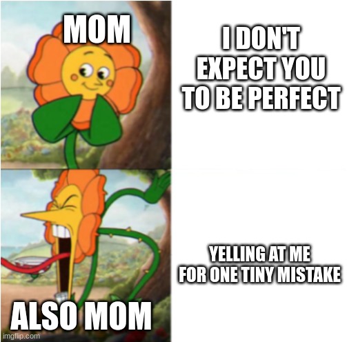 true story | I DON'T EXPECT YOU TO BE PERFECT; MOM; YELLING AT ME FOR ONE TINY MISTAKE; ALSO MOM | image tagged in reverse cuphead flower | made w/ Imgflip meme maker