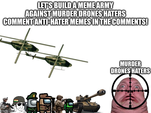 Anti Hater Army | LET'S BUILD A MEME ARMY AGAINST MURDER DRONES HATERS
COMMENT ANTI-HATER MEMES IN THE COMMENTS! MURDER DRONES HATERS | image tagged in war,murder drones,amongus,helicopter,attack,anti meme | made w/ Imgflip meme maker