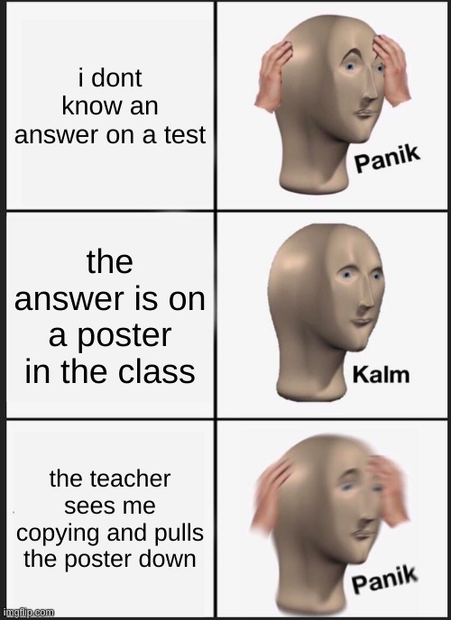 Panik Kalm Panik | i dont know an answer on a test; the answer is on a poster in the class; the teacher sees me copying and pulls the poster down | image tagged in memes,panik kalm panik | made w/ Imgflip meme maker