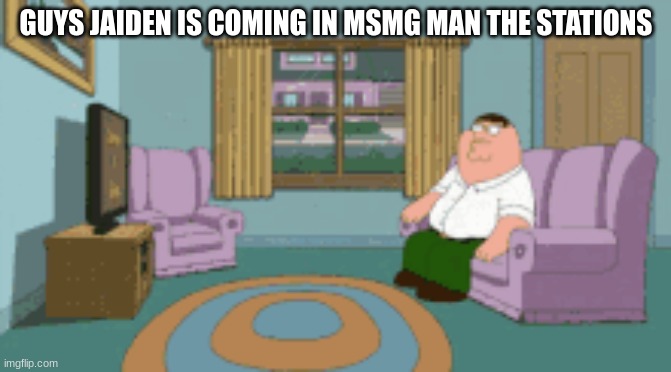 peter watching tv | GUYS JAIDEN IS COMING IN MSMG MAN THE STATIONS | image tagged in peter watching tv | made w/ Imgflip meme maker