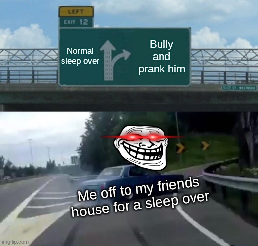 Left Exit 12 Off Ramp Meme | Normal sleep over; Bully and prank him; Me off to my friends house for a sleep over | image tagged in memes,left exit 12 off ramp | made w/ Imgflip meme maker