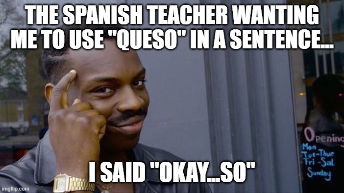 I may not have a Spanish class, but this is pure savage XD | THE SPANISH TEACHER WANTING ME TO USE "QUESO" IN A SENTENCE... I SAID "OKAY...SO" | image tagged in memes,roll safe think about it | made w/ Imgflip meme maker