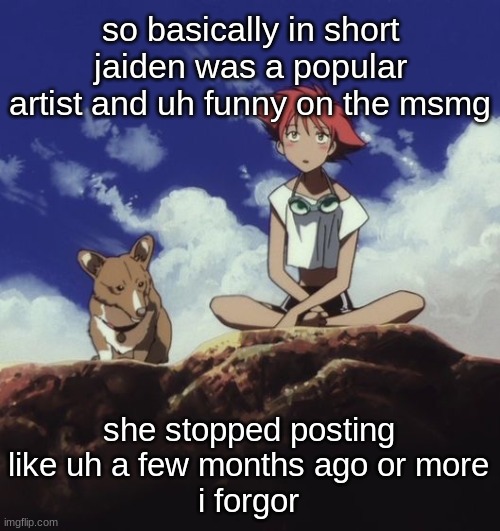 i think she joined like early 2020 | so basically in short jaiden was a popular artist and uh funny on the msmg; she stopped posting like uh a few months ago or more
i forgor | image tagged in edd and ein | made w/ Imgflip meme maker