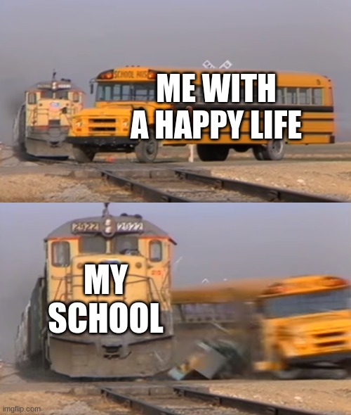 BUS | ME WITH A HAPPY LIFE; MY SCHOOL | image tagged in a train hitting a school bus | made w/ Imgflip meme maker