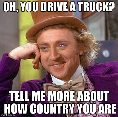 Creepy Condescending Wonka Meme | OH, YOU DRIVE A TRUCK? TELL ME MORE ABOUT HOW COUNTRY YOU ARE | image tagged in memes,creepy condescending wonka | made w/ Imgflip meme maker