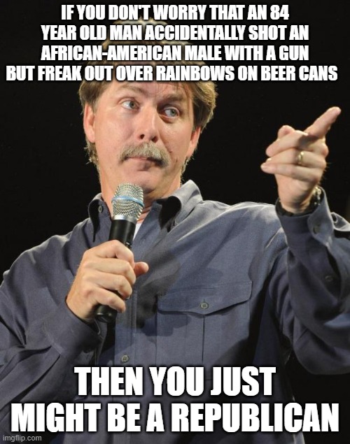 Jeff Foxworthy | IF YOU DON'T WORRY THAT AN 84 YEAR OLD MAN ACCIDENTALLY SHOT AN AFRICAN-AMERICAN MALE WITH A GUN BUT FREAK OUT OVER RAINBOWS ON BEER CANS; THEN YOU JUST MIGHT BE A REPUBLICAN | image tagged in jeff foxworthy | made w/ Imgflip meme maker