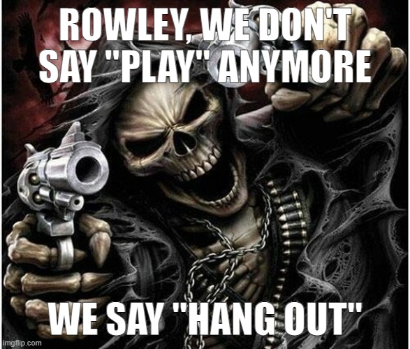 Badass Skeleton | ROWLEY, WE DON'T SAY "PLAY" ANYMORE; WE SAY "HANG OUT" | image tagged in badass skeleton | made w/ Imgflip meme maker