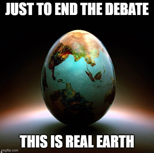 Real earth | JUST TO END THE DEBATE; THIS IS REAL EARTH | image tagged in egg earth,flat earthers,conspiracy theory | made w/ Imgflip meme maker