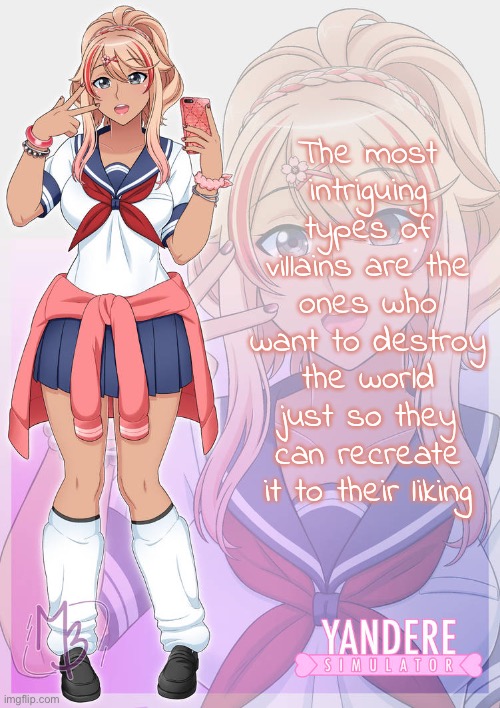 Ayano Aishi gyaru | The most intriguing types of villains are the ones who want to destroy the world just so they can recreate it to their liking | image tagged in ayano aishi gyaru | made w/ Imgflip meme maker