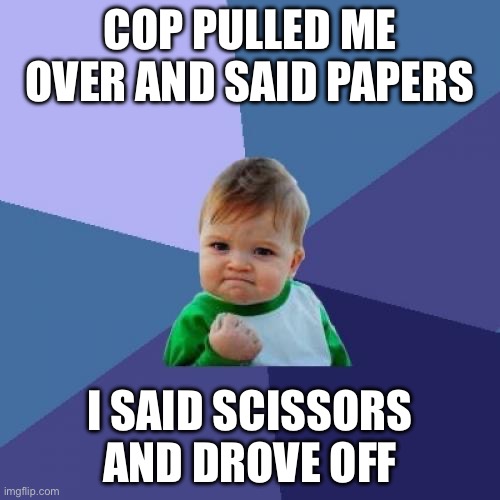 Success Kid | COP PULLED ME OVER AND SAID PAPERS; I SAID SCISSORS AND DROVE OFF | image tagged in memes,success kid | made w/ Imgflip meme maker