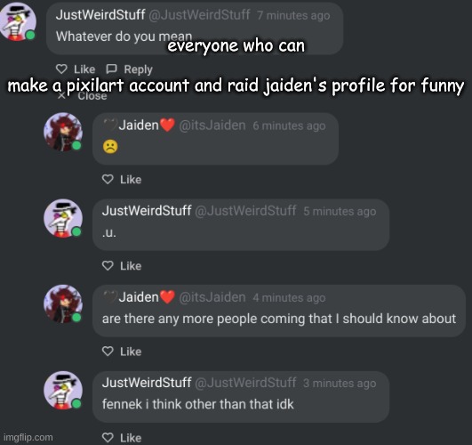 It'd be like a reunion ong | everyone who can
 
make a pixilart account and raid jaiden's profile for funny | made w/ Imgflip meme maker