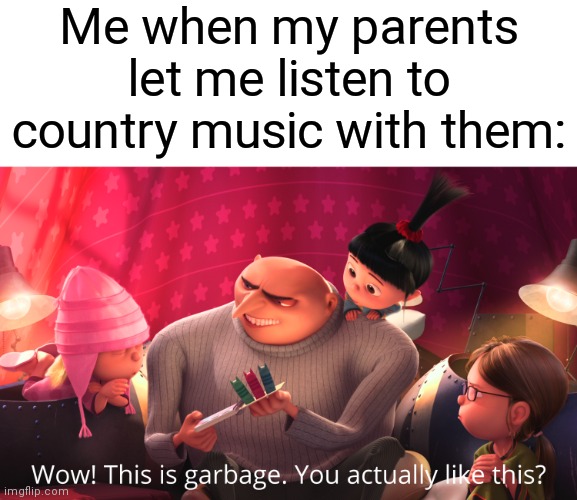 I don't know if this is true, but it's your own opinion on it. | Me when my parents let me listen to country music with them: | image tagged in wow this is garbage you actually like this,memes,parents,country music | made w/ Imgflip meme maker