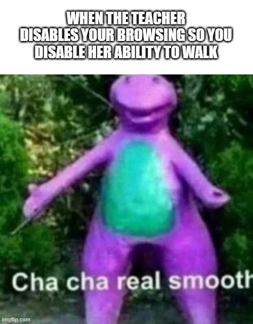 * | WHEN THE TEACHER DISABLES YOUR BROWSING SO YOU DISABLE HER ABILITY TO WALK | image tagged in blank white template,cha cha real smooth | made w/ Imgflip meme maker