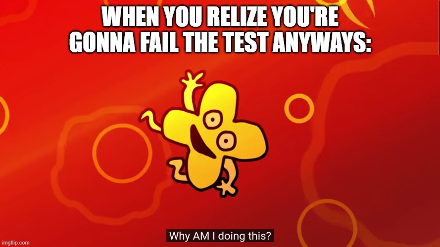 why AM I doing this x bfb | WHEN YOU RELIZE YOU'RE GONNA FAIL THE TEST ANYWAYS: | image tagged in why am i doing this x bfb,tests | made w/ Imgflip meme maker