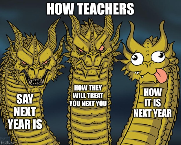 i swear | HOW TEACHERS; HOW THEY WILL TREAT YOU NEXT YOU; HOW IT IS NEXT YEAR; SAY NEXT YEAR IS | image tagged in three-headed dragon | made w/ Imgflip meme maker