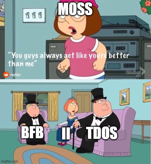 They are | MOSS; TDOS; BFB; II | image tagged in you guys always act like you're better than me,bfb | made w/ Imgflip meme maker