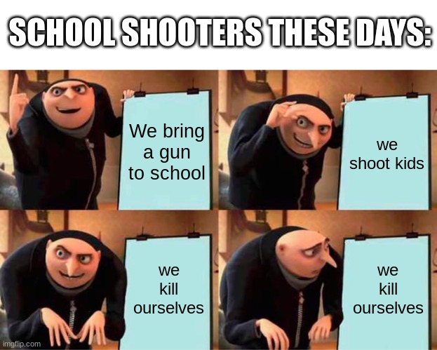 they end up killing them selves ;) | SCHOOL SHOOTERS THESE DAYS:; We bring a gun to school; we shoot kids; we kill ourselves; we kill ourselves | image tagged in memes,gru's plan | made w/ Imgflip meme maker