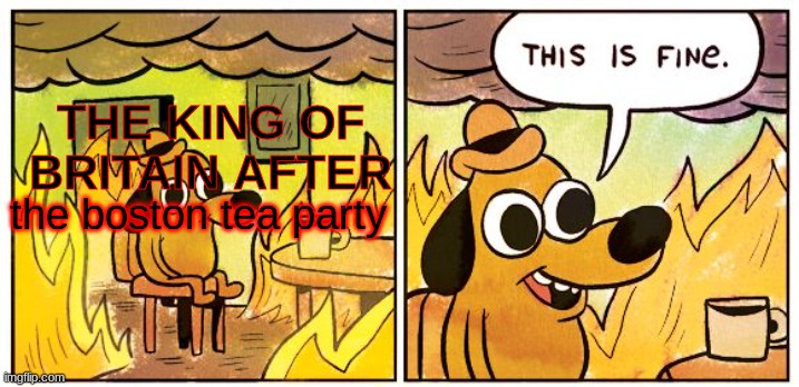 The king of britain meme | THE KING OF BRITAIN AFTER; the boston tea party | image tagged in memes,this is fine | made w/ Imgflip meme maker