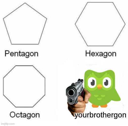 idk | yourbrothergon | image tagged in memes,pentagon hexagon octagon | made w/ Imgflip meme maker