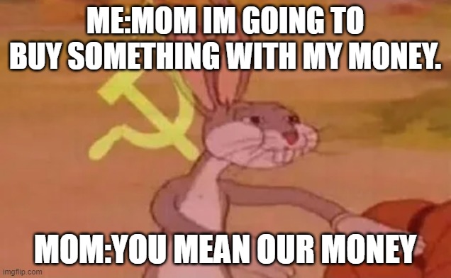 Bugs bunny communist | ME:MOM IM GOING TO BUY SOMETHING WITH MY MONEY. MOM:YOU MEAN OUR MONEY | image tagged in bugs bunny communist | made w/ Imgflip meme maker