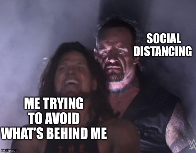 lol not relatable to me but may be to u.. | SOCIAL DISTANCING; ME TRYING TO AVOID WHAT’S BEHIND ME | image tagged in undertaker | made w/ Imgflip meme maker