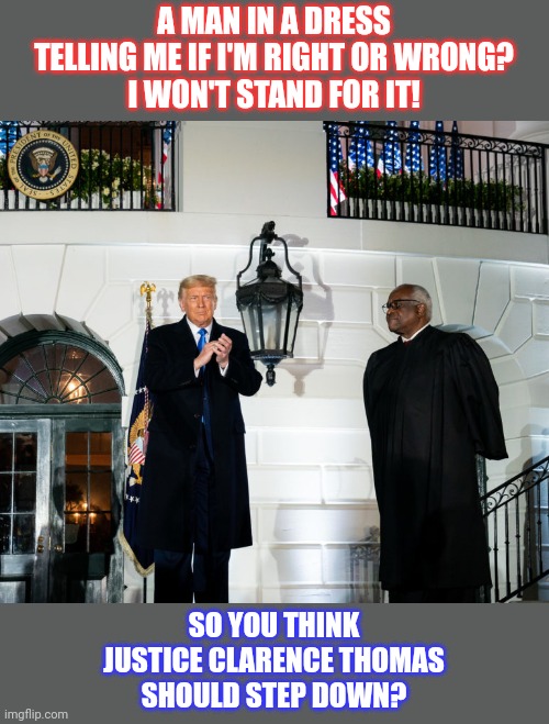 Should a man in a dress tell you right from wrong? | A MAN IN A DRESS
TELLING ME IF I'M RIGHT OR WRONG?
I WON'T STAND FOR IT! SO YOU THINK
JUSTICE CLARENCE THOMAS
SHOULD STEP DOWN? | image tagged in clarence thomas,justice,transgender,transphobic,crossdressing,think about it | made w/ Imgflip meme maker