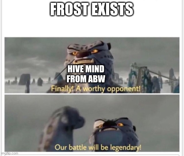 Finally! A worthy opponent! | FROST EXISTS HIVE MIND FROM ABW | image tagged in finally a worthy opponent | made w/ Imgflip meme maker