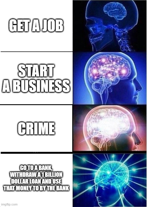Expanding Brain Meme | GET A JOB; START A BUSINESS; CRIME; GO TO A BANK, WITHDRAW A 1 BILLION DOLLAR LOAN AND USE THAT MONEY TO BY THE BANK | image tagged in memes,expanding brain | made w/ Imgflip meme maker
